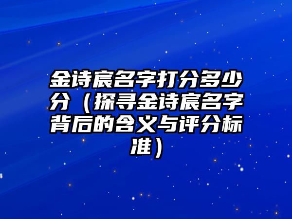 金诗宸名字打分多少分（探寻金诗宸名字背后的含义与评分标准）