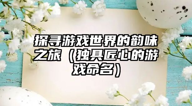 探寻游戏世界的韵味之旅（独具匠心的游戏命名）