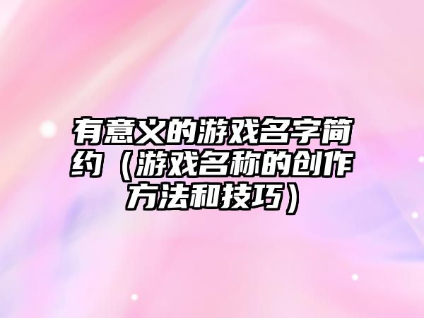 有意义的游戏名字简约（游戏名称的创作方法和技巧）