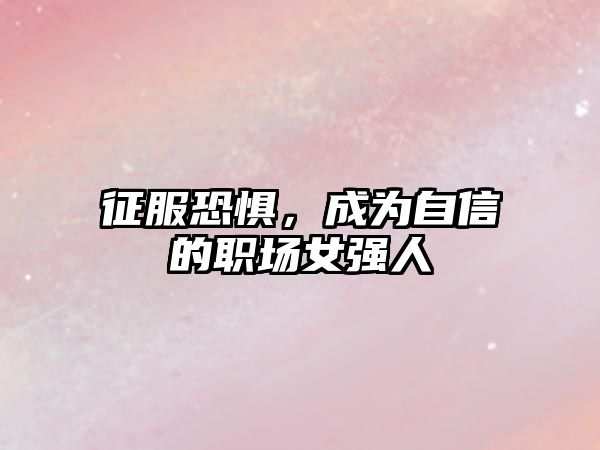 征服恐惧，成为自信的职场女强人