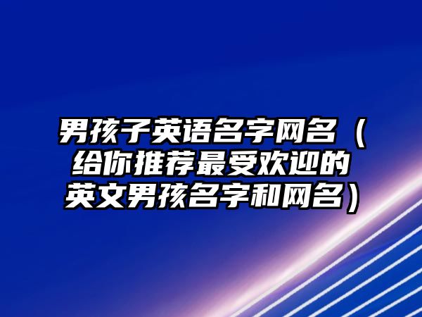 男孩子英语名字网名（给你推荐最受欢迎的英文男孩名字和网名）