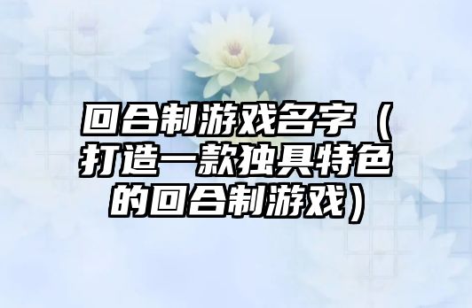 回合制游戏名字（打造一款独具特色的回合制游戏）