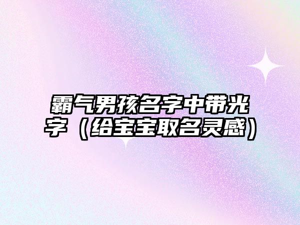 霸气男孩名字中带光字（给宝宝取名灵感）