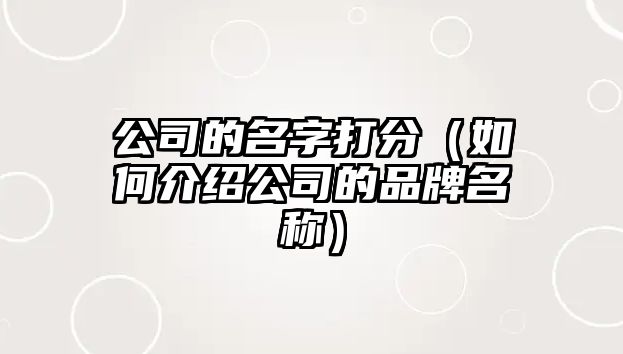 公司的名字打分（如何介绍公司的品牌名称）