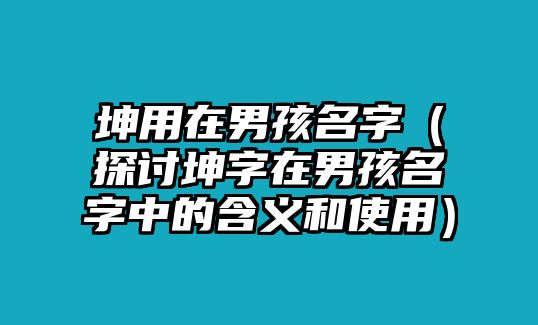 坤用在男孩名字（探讨坤字在男孩名字中的含义和使用）