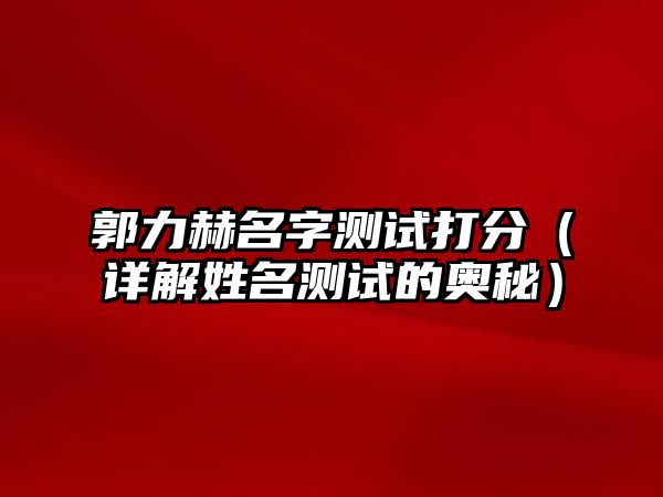 郭力赫名字测试打分（详解姓名测试的奥秘）