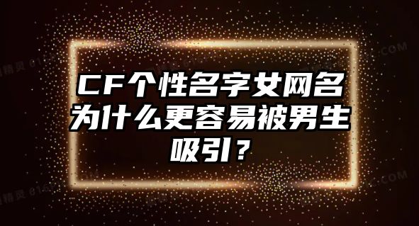 CF个性名字女网名为什么更容易被男生吸引？