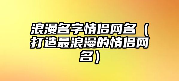 浪漫名字情侣网名（打造最浪漫的情侣网名）