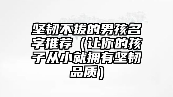 坚韧不拔的男孩名字推荐（让你的孩子从小就拥有坚韧品质）