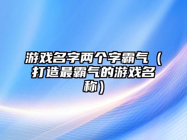 游戏名字两个字霸气（打造最霸气的游戏名称）