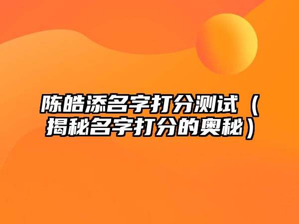 陈皓添名字打分测试（揭秘名字打分的奥秘）