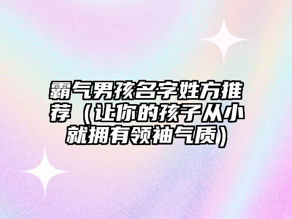 霸气男孩名字姓方推荐（让你的孩子从小就拥有领袖气质）