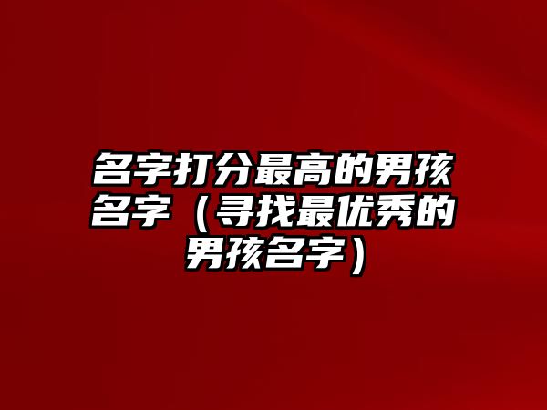 名字打分最高的男孩名字（寻找最优秀的男孩名字）