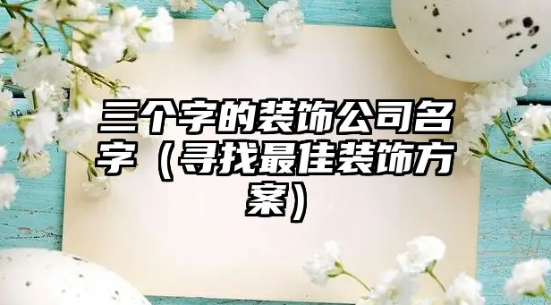 三个字的装饰公司名字（寻找最佳装饰方案）