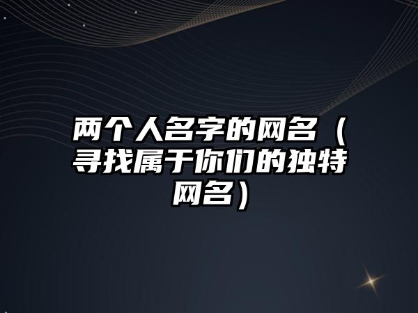 两个人名字的网名（寻找属于你们的独特网名）