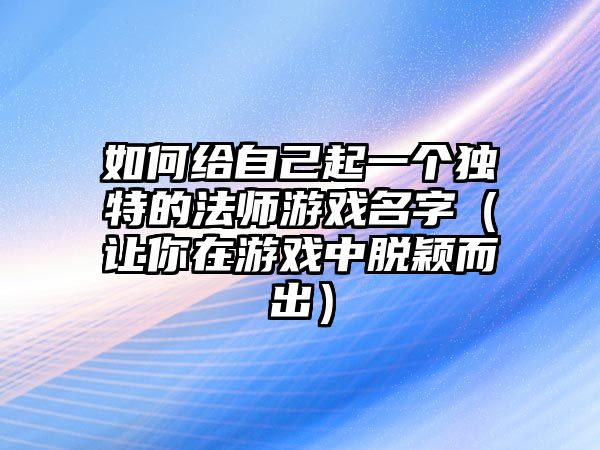 如何给自己起一个独特的法师游戏名字（让你在游戏中脱颖而出）