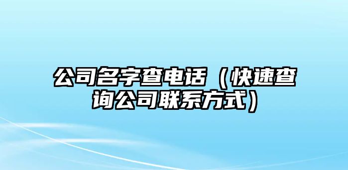 公司名字查电话（快速查询公司联系方式）