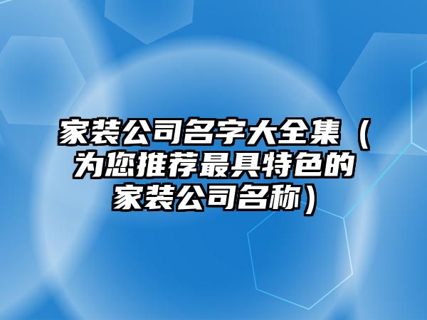 家装公司名字大全集（为您推荐最具特色的家装公司名称）