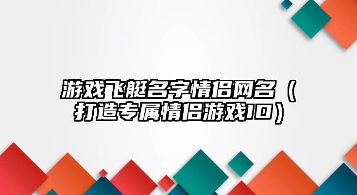 游戏飞艇名字情侣网名（打造专属情侣游戏ID）