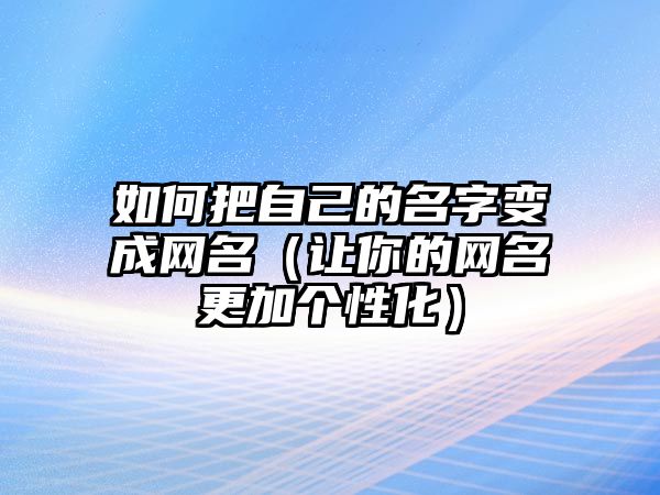 如何把自己的名字变成网名（让你的网名更加个性化）