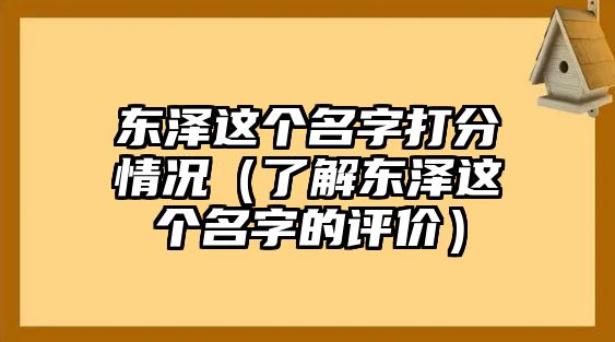 东泽这个名字打分情况（了解东泽这个名字的评价）