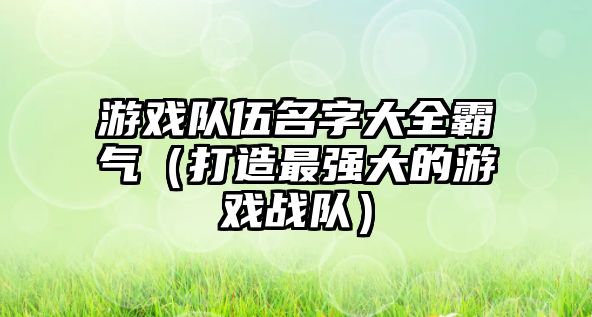 游戏队伍名字大全霸气（打造最强大的游戏战队）