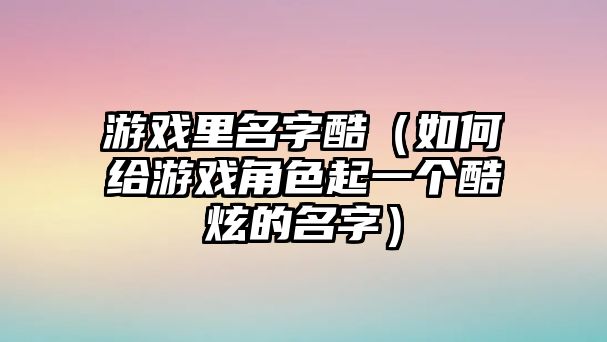 游戏里名字酷（如何给游戏角色起一个酷炫的名字）