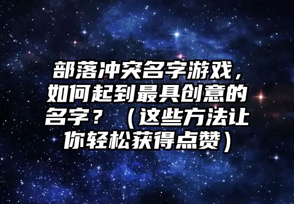 部落冲突名字游戏，如何起到最具创意的名字？（这些方法让你轻松获得点赞）