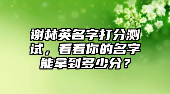 谢林英名字打分测试，看看你的名字能拿到多少分？