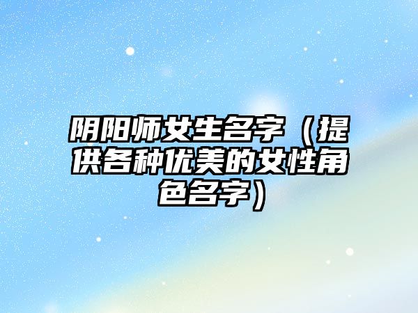 阴阳师女生名字（提供各种优美的女性角色名字）