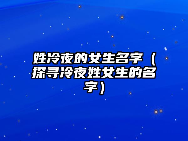 姓冷夜的女生名字（探寻冷夜姓女生的名字）