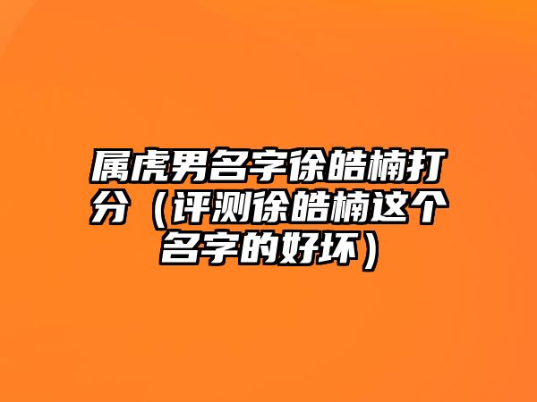 属虎男名字徐皓楠打分（评测徐皓楠这个名字的好坏）