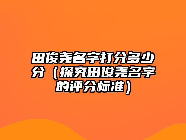 田俊尧名字打分多少分（探究田俊尧名字的评分标准）