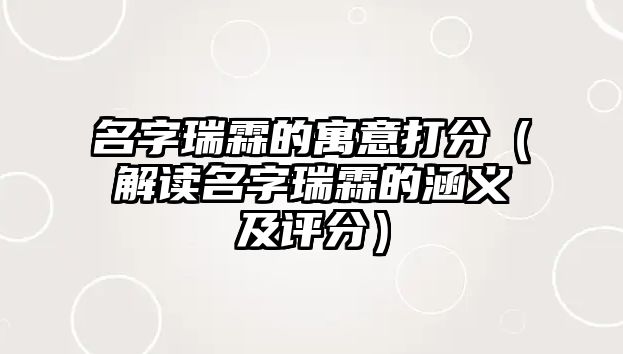 名字瑞霖的寓意打分（解读名字瑞霖的涵义及评分）