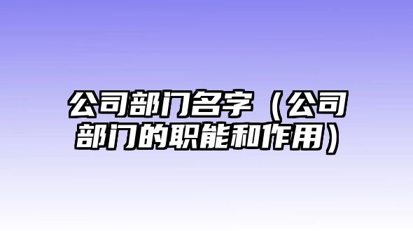 公司部门名字（公司部门的职能和作用）