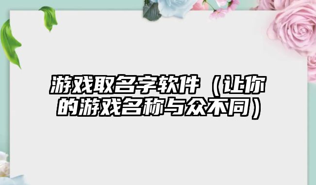 游戏取名字软件（让你的游戏名称与众不同）