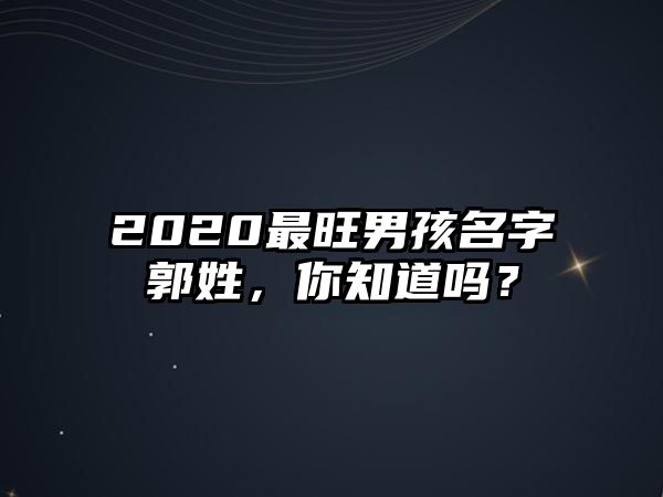 2020最旺男孩名字郭姓，你知道吗？