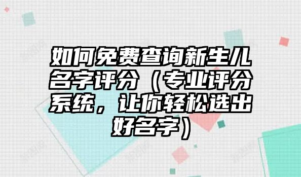 如何免费查询新生儿名字评分（专业评分系统，让你轻松选出好名字）