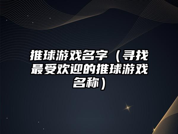 推球游戏名字（寻找最受欢迎的推球游戏名称）