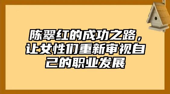 陈翠红的成功之路，让女性们重新审视自己的职业发展