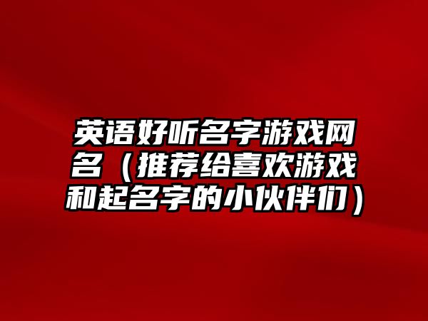 英语好听名字游戏网名（推荐给喜欢游戏和起名字的小伙伴们）