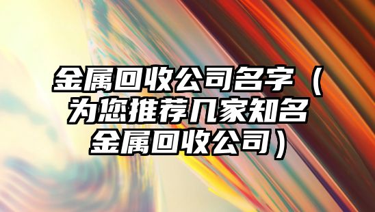 金属回收公司名字（为您推荐几家知名金属回收公司）