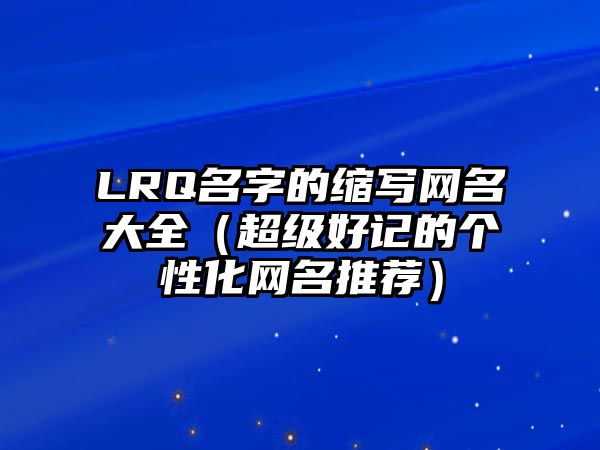 LRQ名字的缩写网名大全（超级好记的个性化网名推荐）