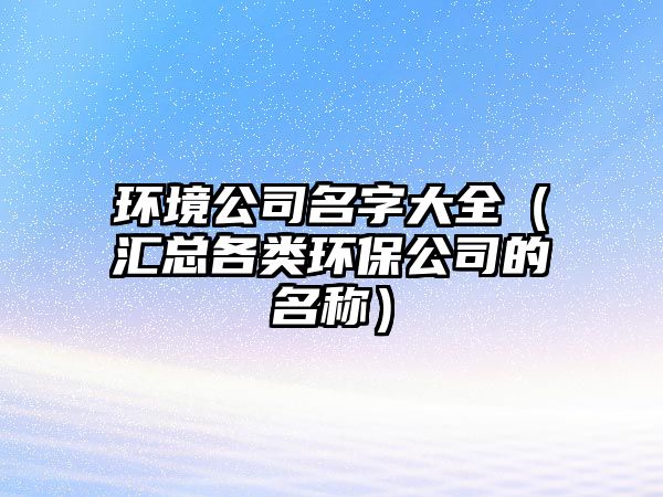 环境公司名字大全（汇总各类环保公司的名称）