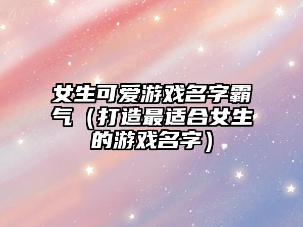 女生可爱游戏名字霸气（打造最适合女生的游戏名字）