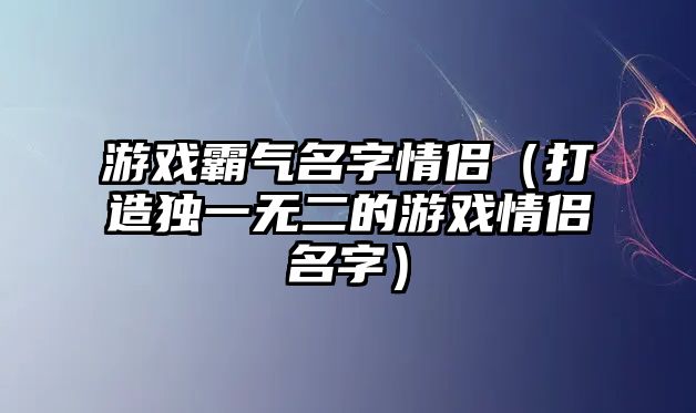 游戏霸气名字情侣（打造独一无二的游戏情侣名字）