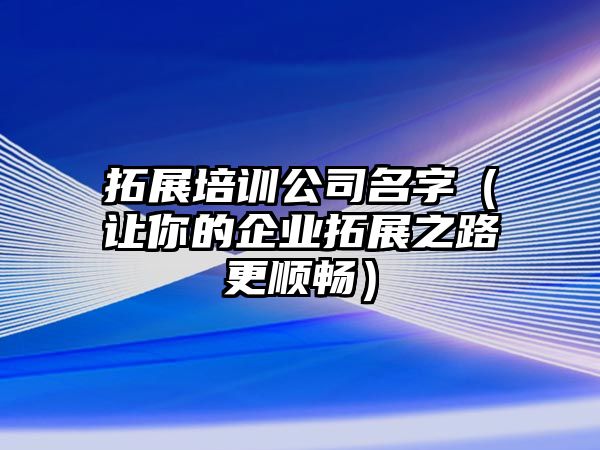 拓展培训公司名字（让你的企业拓展之路更顺畅）