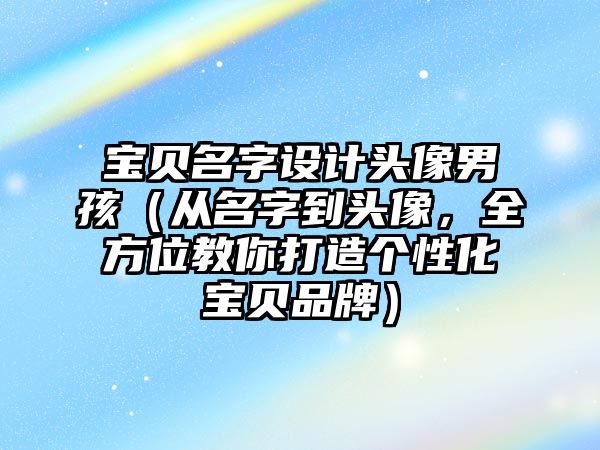 宝贝名字设计头像男孩（从名字到头像，全方位教你打造个性化宝贝品牌）