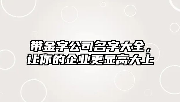 带金字公司名字大全，让你的企业更显高大上