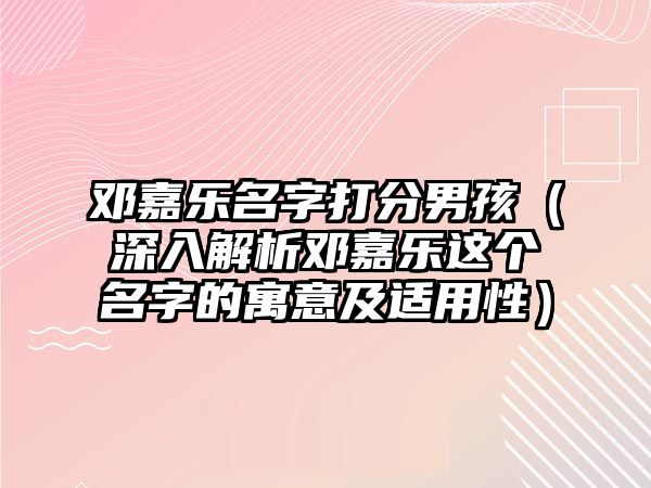 邓嘉乐名字打分男孩（深入解析邓嘉乐这个名字的寓意及适用性）